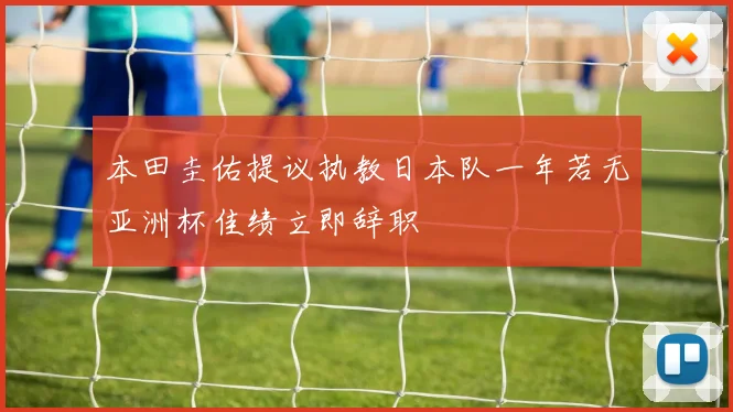 本田圭佑提议执教日本队一年若无亚洲杯佳绩立即辞职
