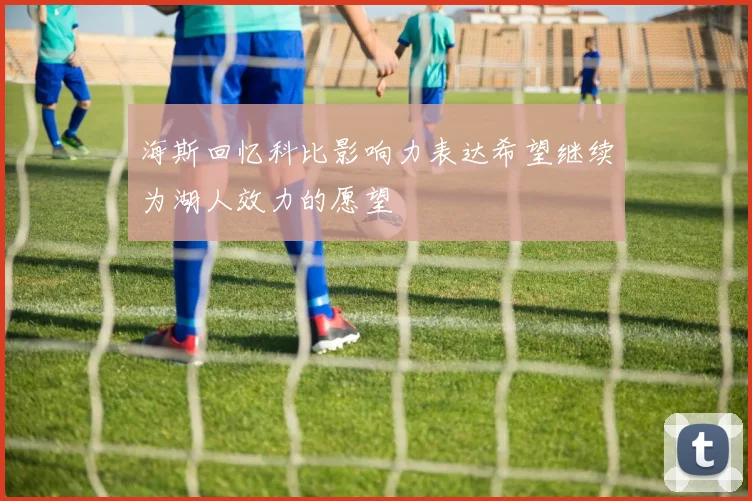 海斯回忆科比影响力表达希望继续为湖人效力的愿望