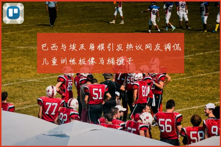 巴西与埃及角旗引发热议网友调侃儿童训练桩像马桶搋子