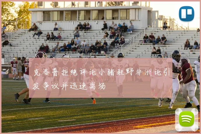 克洛普拒绝评论小猪狂野非洲论引发争议并迅速离场