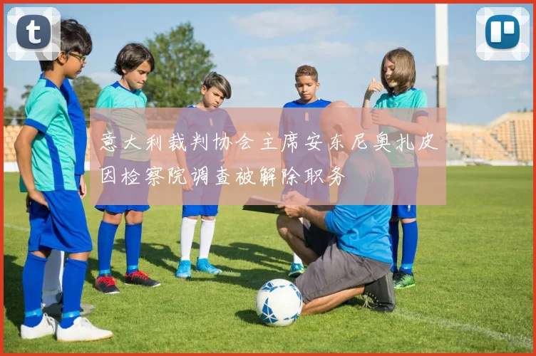 意大利裁判协会主席安东尼奥扎皮因检察院调查被解除职务