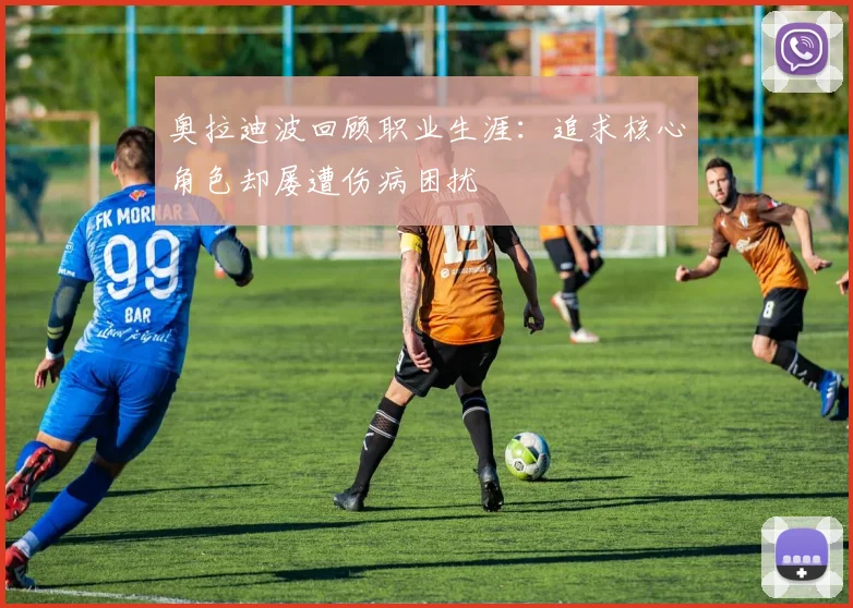 奥拉迪波回顾职业生涯：追求核心角色却屡遭伤病困扰