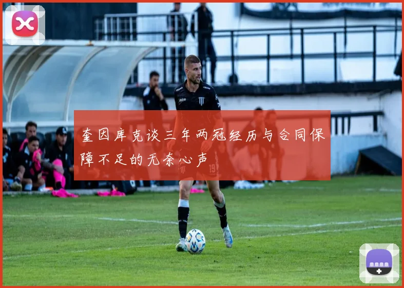 奎因库克谈三年两冠经历与合同保障不足的无奈心声