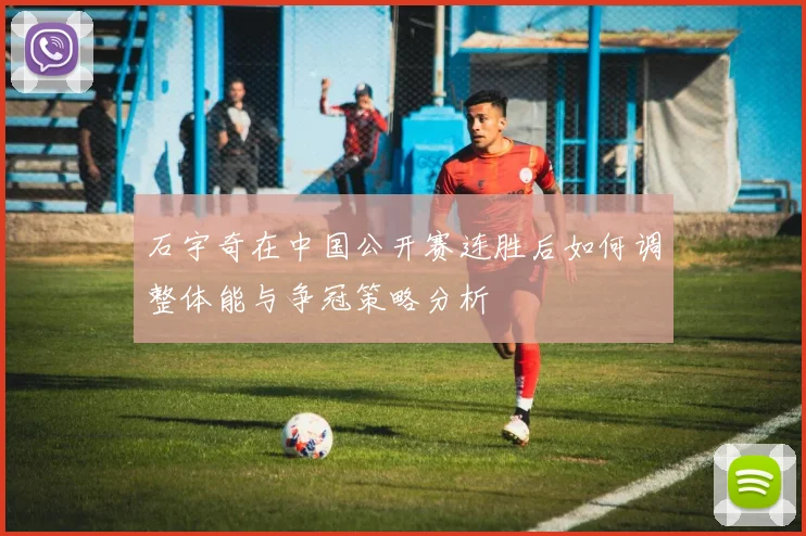 石宇奇在中国公开赛连胜后如何调整体能与争冠策略分析