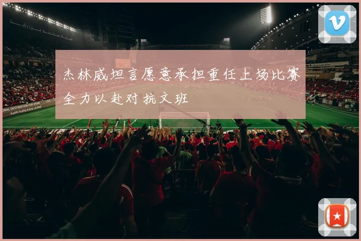 杰林威坦言愿意承担重任上场比赛全力以赴对抗文班