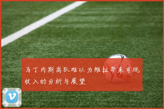 马丁内斯离队难以为维拉带来可观收入的分析与展望