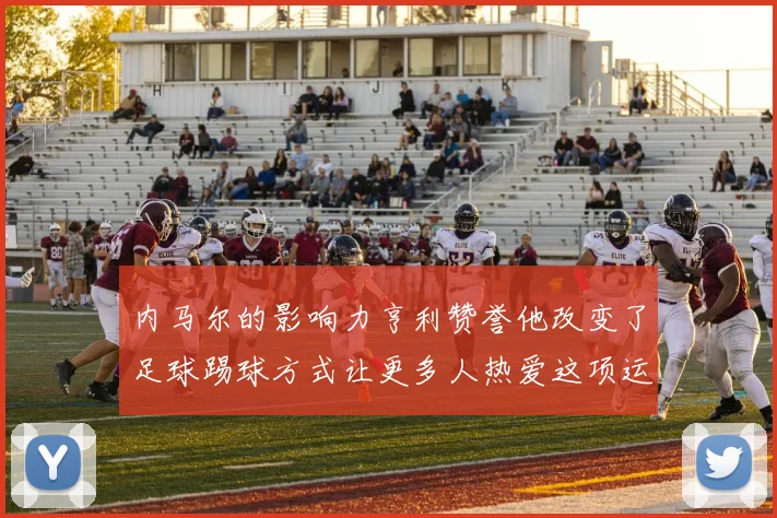 内马尔的影响力亨利赞誉他改变了足球踢球方式让更多人热爱这项运动
