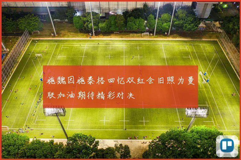 施魏因施泰格回忆双红会旧照为曼联加油期待精彩对决