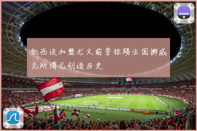 凯西谈加盟尤文前景称踢法国挪威无所谓已创造历史