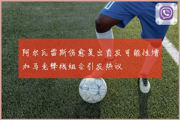 阿尔瓦雷斯伤愈复出首发可能性增加马竞锋线组合引发热议