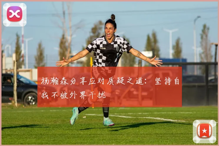 杨瀚森分享应对质疑之道：坚持自我不被外界干扰