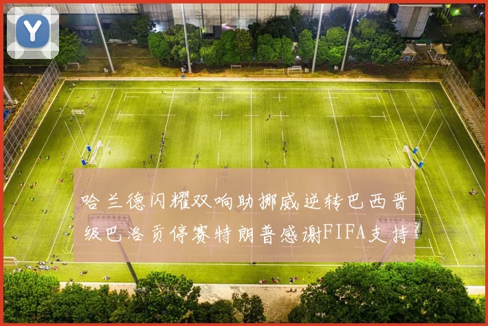 哈兰德闪耀双响助挪威逆转巴西晋级巴洛贡停赛特朗普感谢FIFA支持