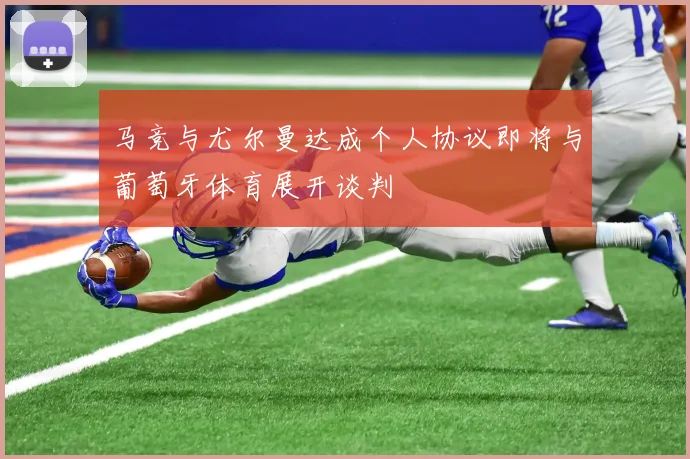 马竞与尤尔曼达成个人协议即将与葡萄牙体育展开谈判