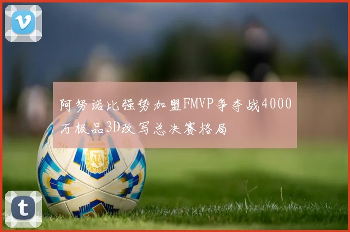 阿努诺比强势加盟FMVP争夺战4000万极品3D改写总决赛格局