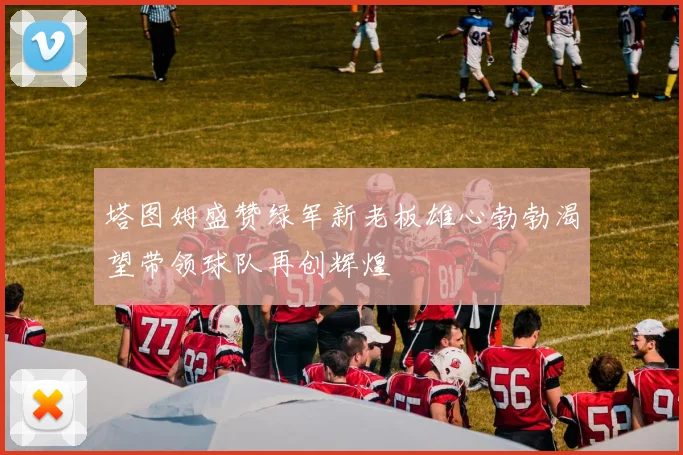 塔图姆盛赞绿军新老板雄心勃勃渴望带领球队再创辉煌