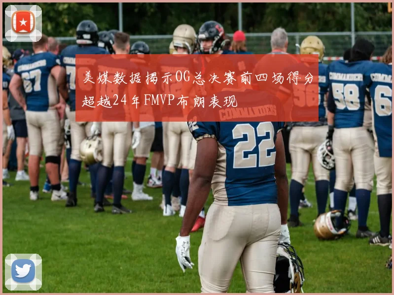 美媒数据揭示OG总决赛前四场得分超越24年FMVP布朗表现