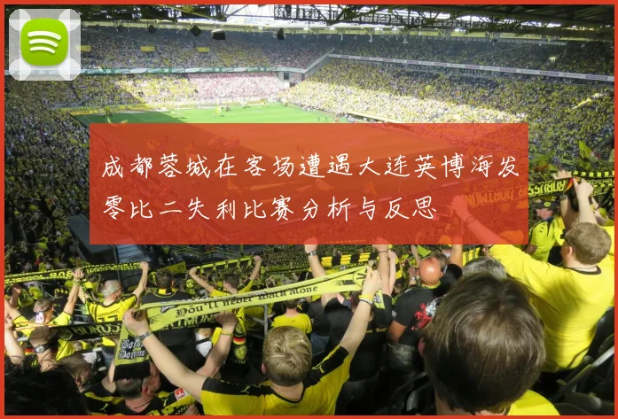 成都蓉城在客场遭遇大连英博海发零比二失利比赛分析与反思