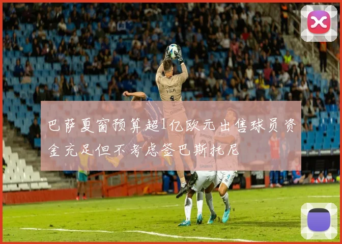 巴萨夏窗预算超1亿欧元出售球员资金充足但不考虑签巴斯托尼