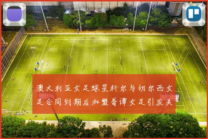 澳大利亚女足球星科尔与切尔西女足合同到期后加盟哥谭女足引发关注