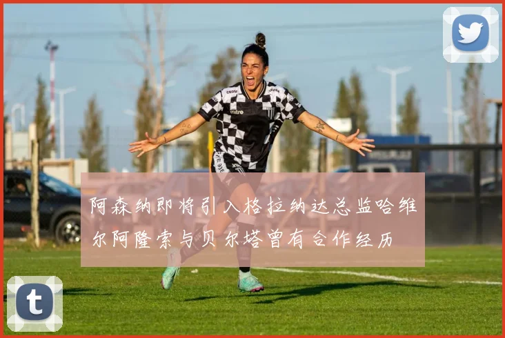阿森纳即将引入格拉纳达总监哈维尔阿隆索与贝尔塔曾有合作经历