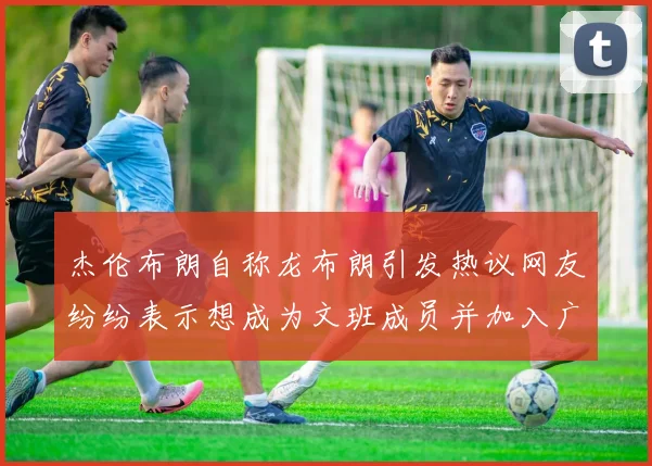 杰伦布朗自称龙布朗引发热议网友纷纷表示想成为文班成员并加入广东宏远