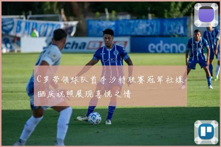 C罗带领球队首夺沙特联赛冠军社媒晒庆祝照展现喜悦之情