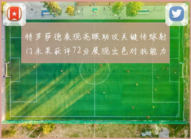 特罗萨德表现亮眼助攻关键传球射门未果获评72分展现出色对抗能力