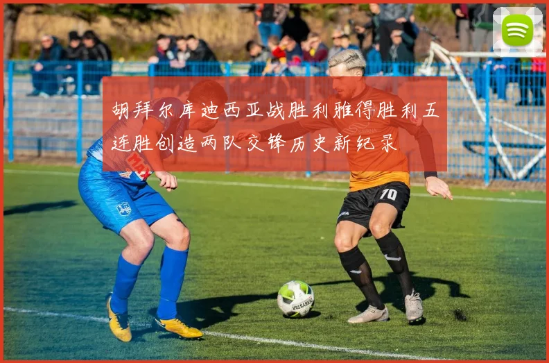胡拜尔库迪西亚战胜利雅得胜利五连胜创造两队交锋历史新纪录