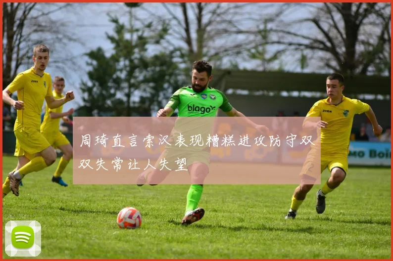 周琦直言索汉表现糟糕进攻防守双双失常让人失望